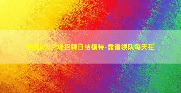 无锡ktv片场招聘日结模特-靠谱领队每天在