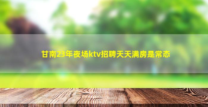 甘南23年夜场ktv招聘天天满房是常态